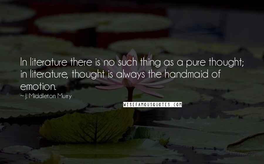 J. Middleton Murry Quotes: In literature there is no such thing as a pure thought; in literature, thought is always the handmaid of emotion.