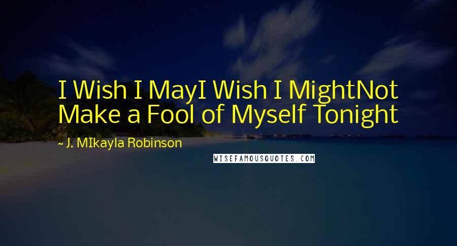 J. MIkayla Robinson Quotes: I Wish I MayI Wish I MightNot Make a Fool of Myself Tonight