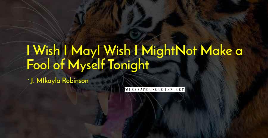 J. MIkayla Robinson Quotes: I Wish I MayI Wish I MightNot Make a Fool of Myself Tonight