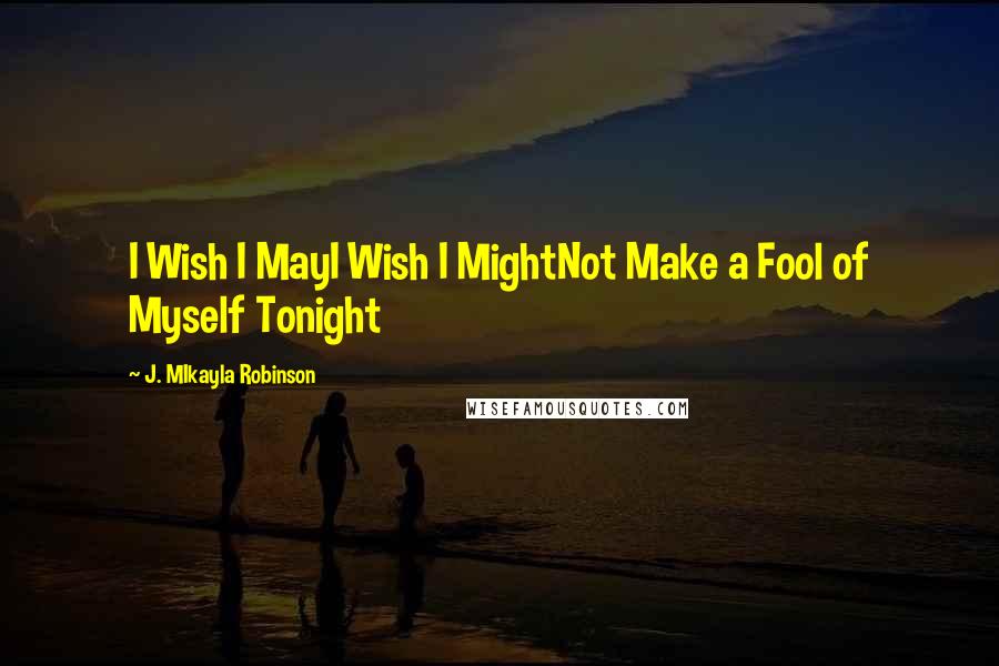 J. MIkayla Robinson Quotes: I Wish I MayI Wish I MightNot Make a Fool of Myself Tonight