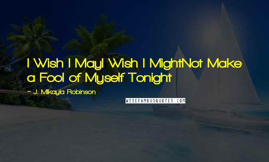 J. MIkayla Robinson Quotes: I Wish I MayI Wish I MightNot Make a Fool of Myself Tonight