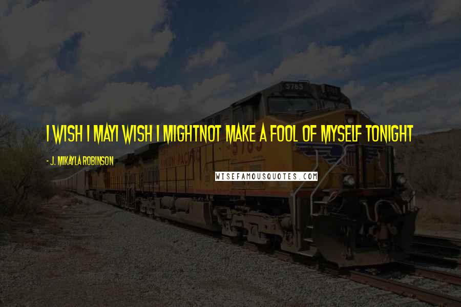 J. MIkayla Robinson Quotes: I Wish I MayI Wish I MightNot Make a Fool of Myself Tonight