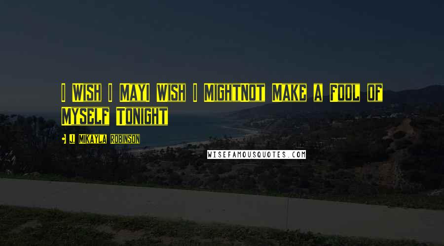 J. MIkayla Robinson Quotes: I Wish I MayI Wish I MightNot Make a Fool of Myself Tonight