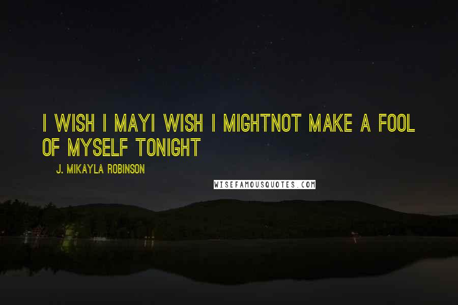 J. MIkayla Robinson Quotes: I Wish I MayI Wish I MightNot Make a Fool of Myself Tonight