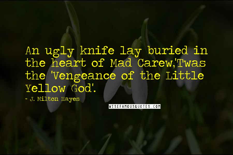 J. Milton Hayes Quotes: An ugly knife lay buried in the heart of Mad Carew,'Twas the 'Vengeance of the Little Yellow God'.