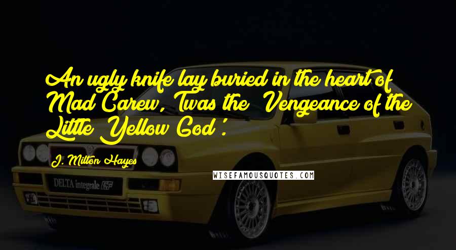 J. Milton Hayes Quotes: An ugly knife lay buried in the heart of Mad Carew,'Twas the 'Vengeance of the Little Yellow God'.