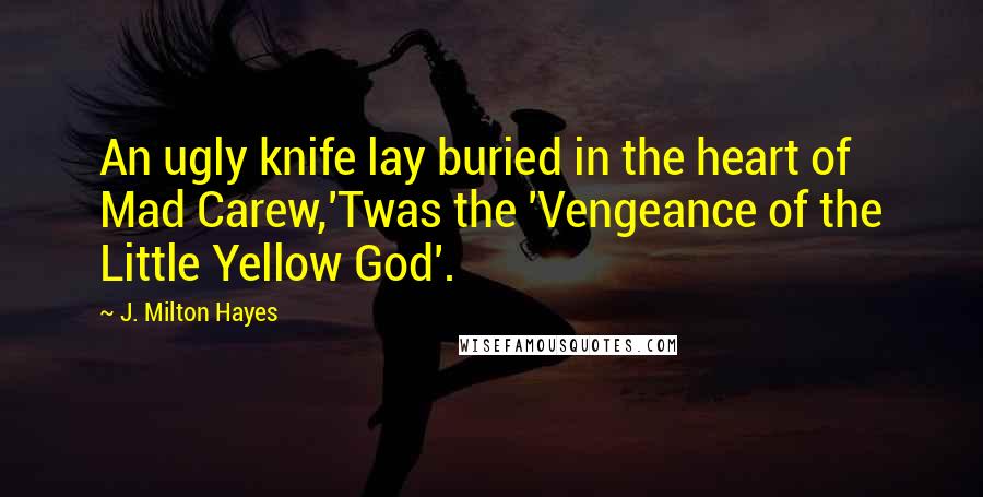 J. Milton Hayes Quotes: An ugly knife lay buried in the heart of Mad Carew,'Twas the 'Vengeance of the Little Yellow God'.
