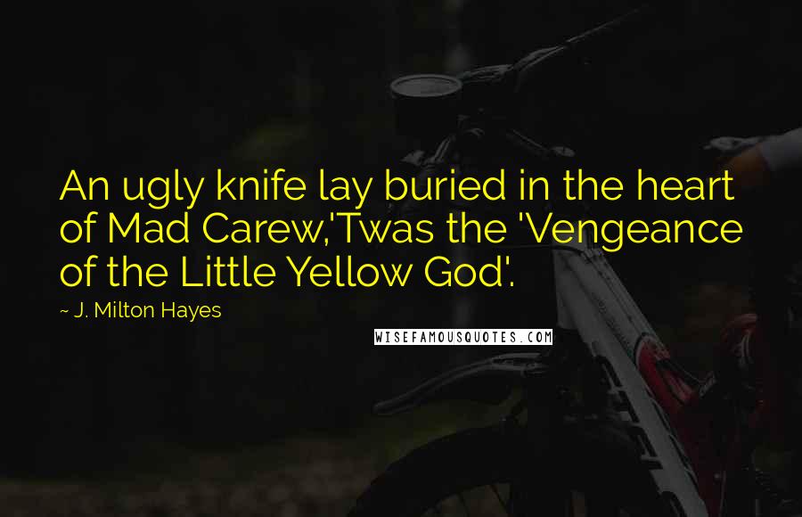 J. Milton Hayes Quotes: An ugly knife lay buried in the heart of Mad Carew,'Twas the 'Vengeance of the Little Yellow God'.