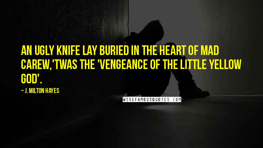 J. Milton Hayes Quotes: An ugly knife lay buried in the heart of Mad Carew,'Twas the 'Vengeance of the Little Yellow God'.