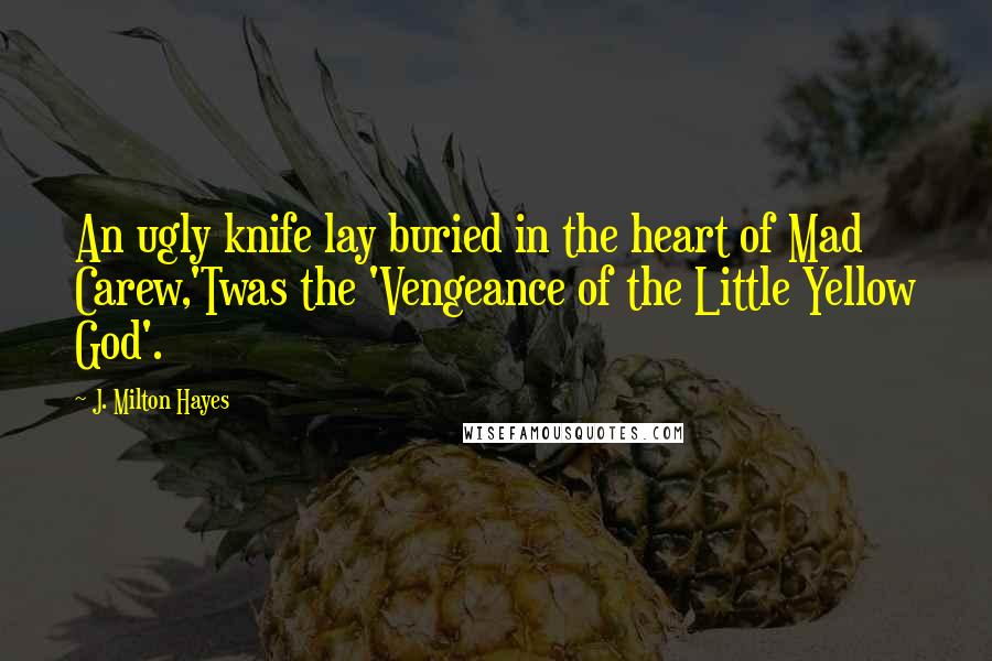 J. Milton Hayes Quotes: An ugly knife lay buried in the heart of Mad Carew,'Twas the 'Vengeance of the Little Yellow God'.