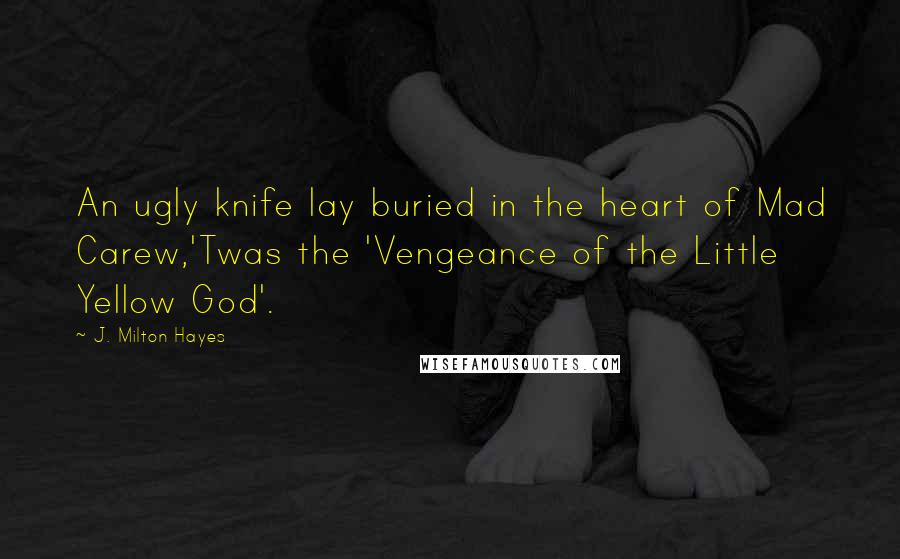 J. Milton Hayes Quotes: An ugly knife lay buried in the heart of Mad Carew,'Twas the 'Vengeance of the Little Yellow God'.