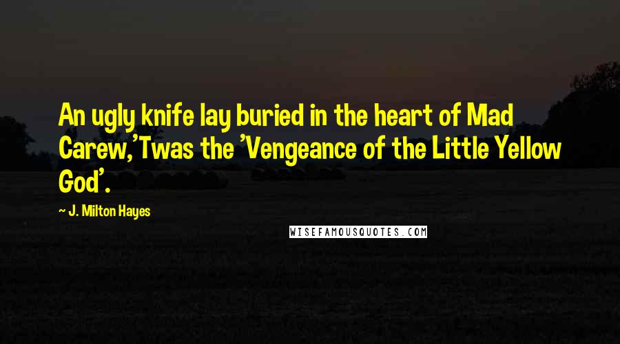 J. Milton Hayes Quotes: An ugly knife lay buried in the heart of Mad Carew,'Twas the 'Vengeance of the Little Yellow God'.