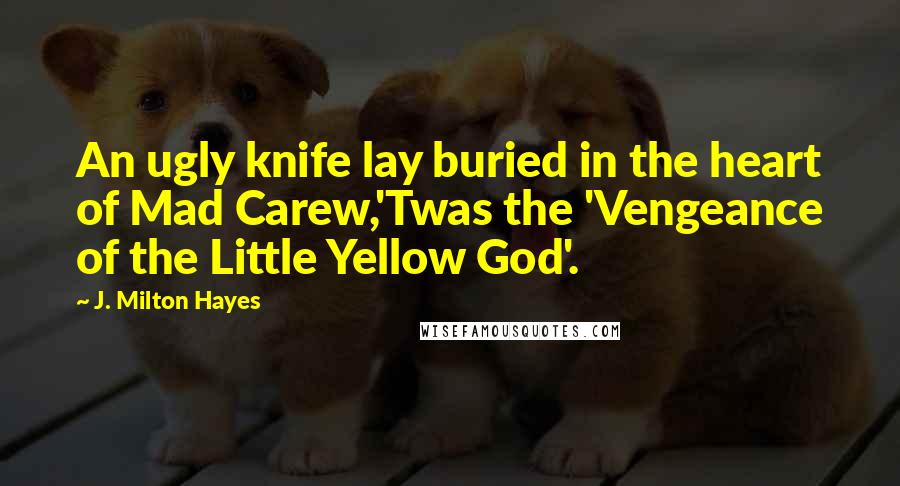 J. Milton Hayes Quotes: An ugly knife lay buried in the heart of Mad Carew,'Twas the 'Vengeance of the Little Yellow God'.