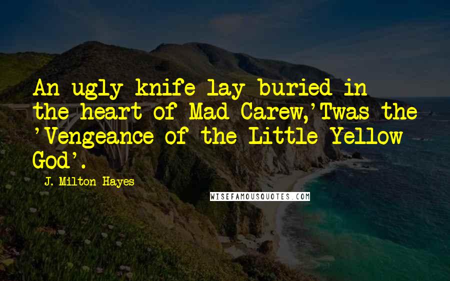 J. Milton Hayes Quotes: An ugly knife lay buried in the heart of Mad Carew,'Twas the 'Vengeance of the Little Yellow God'.