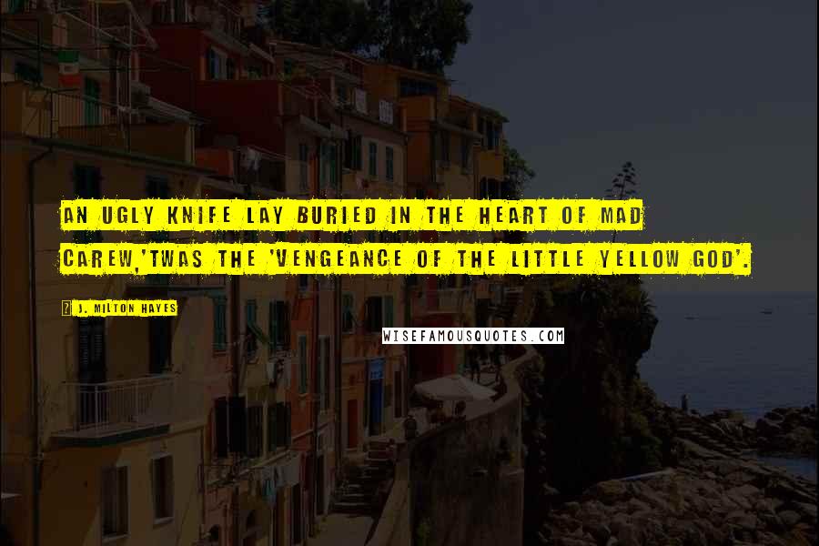 J. Milton Hayes Quotes: An ugly knife lay buried in the heart of Mad Carew,'Twas the 'Vengeance of the Little Yellow God'.