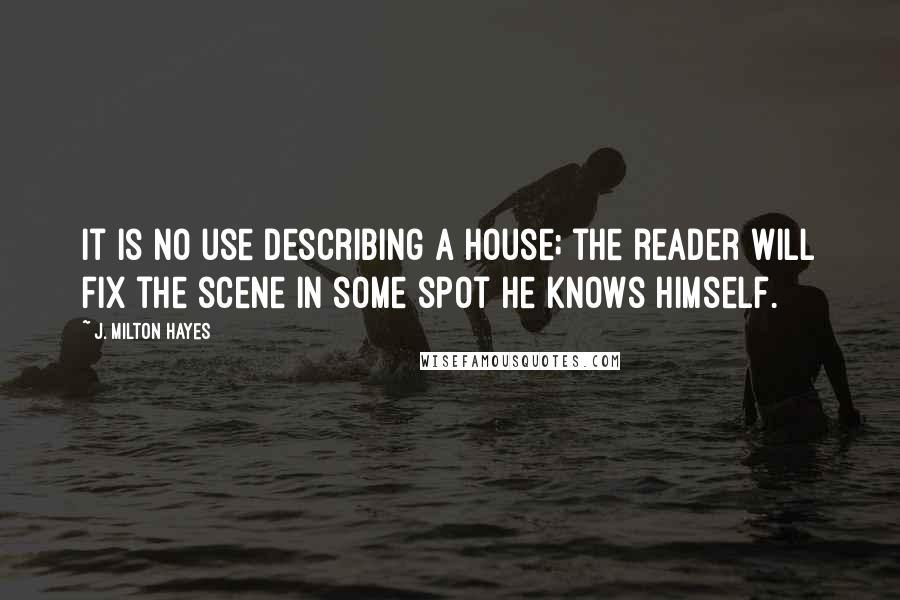 J. Milton Hayes Quotes: It is no use describing a house; the reader will fix the scene in some spot he knows himself.