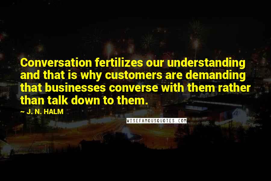 J. N. HALM Quotes: Conversation fertilizes our understanding and that is why customers are demanding that businesses converse with them rather than talk down to them.