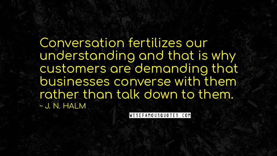 J. N. HALM Quotes: Conversation fertilizes our understanding and that is why customers are demanding that businesses converse with them rather than talk down to them.