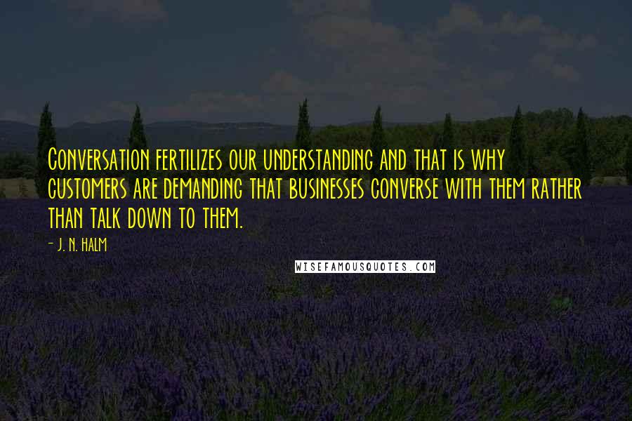 J. N. HALM Quotes: Conversation fertilizes our understanding and that is why customers are demanding that businesses converse with them rather than talk down to them.