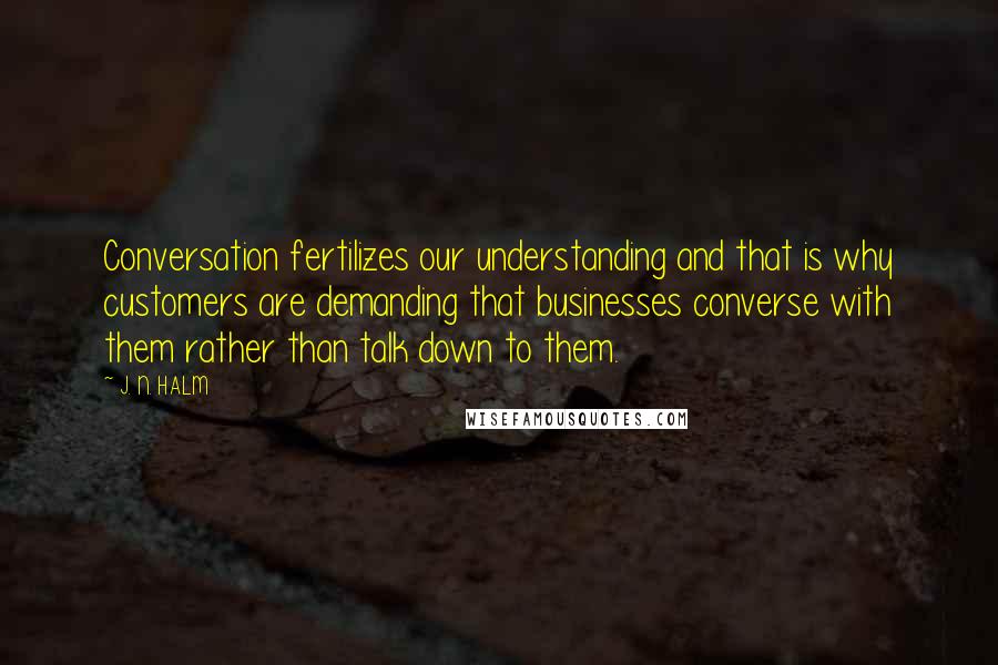 J. N. HALM Quotes: Conversation fertilizes our understanding and that is why customers are demanding that businesses converse with them rather than talk down to them.