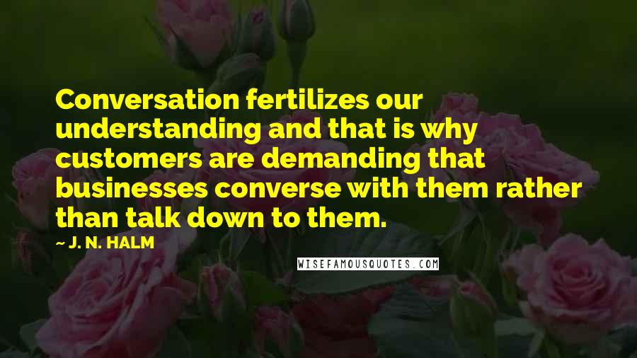 J. N. HALM Quotes: Conversation fertilizes our understanding and that is why customers are demanding that businesses converse with them rather than talk down to them.