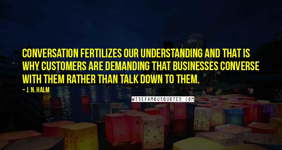 J. N. HALM Quotes: Conversation fertilizes our understanding and that is why customers are demanding that businesses converse with them rather than talk down to them.