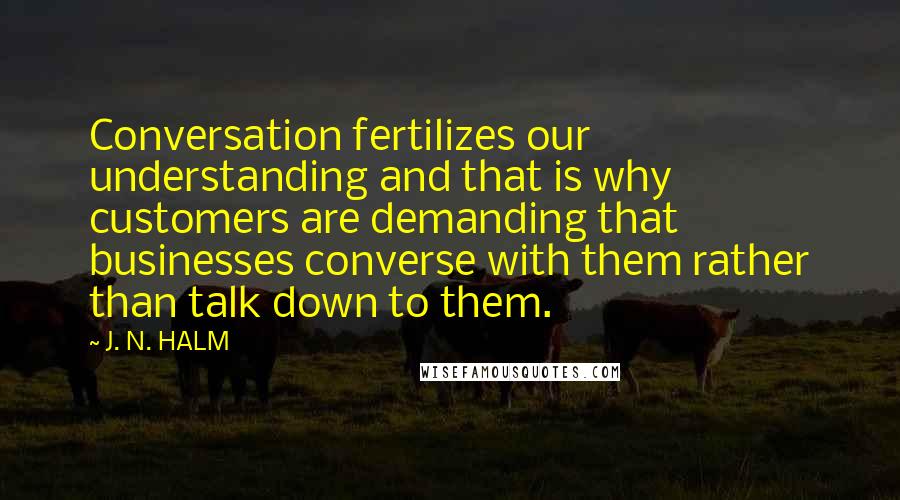 J. N. HALM Quotes: Conversation fertilizes our understanding and that is why customers are demanding that businesses converse with them rather than talk down to them.