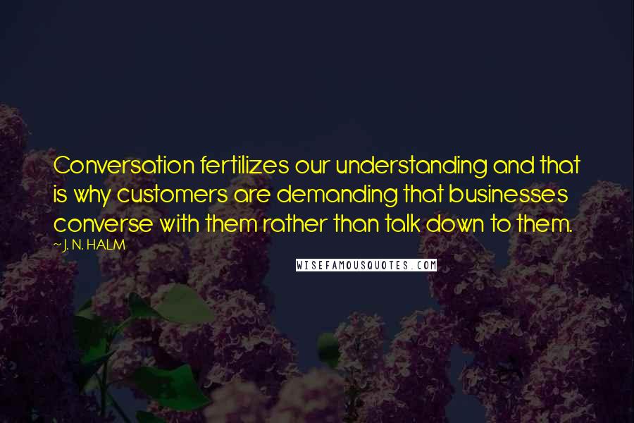 J. N. HALM Quotes: Conversation fertilizes our understanding and that is why customers are demanding that businesses converse with them rather than talk down to them.