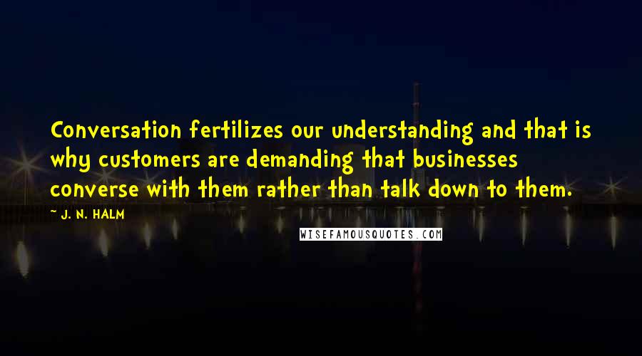 J. N. HALM Quotes: Conversation fertilizes our understanding and that is why customers are demanding that businesses converse with them rather than talk down to them.