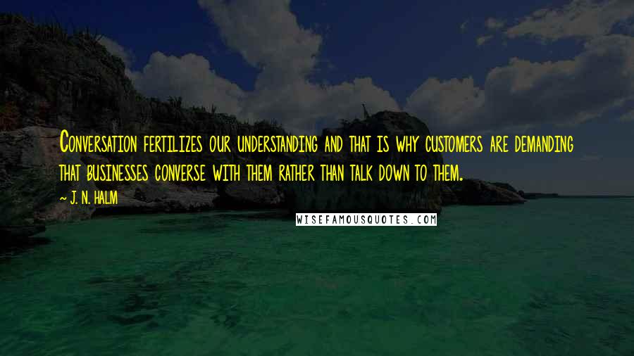 J. N. HALM Quotes: Conversation fertilizes our understanding and that is why customers are demanding that businesses converse with them rather than talk down to them.