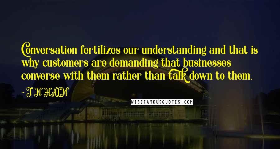 J. N. HALM Quotes: Conversation fertilizes our understanding and that is why customers are demanding that businesses converse with them rather than talk down to them.