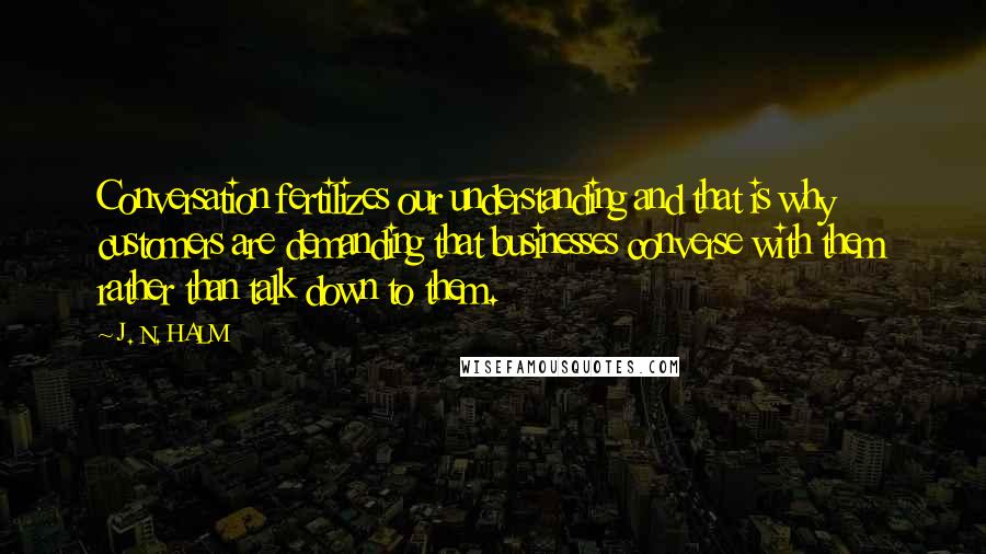 J. N. HALM Quotes: Conversation fertilizes our understanding and that is why customers are demanding that businesses converse with them rather than talk down to them.