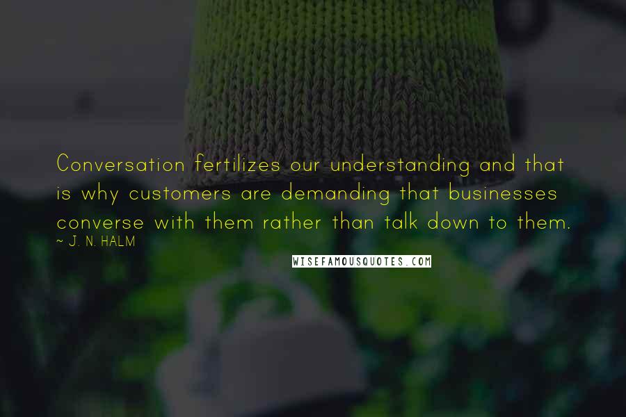 J. N. HALM Quotes: Conversation fertilizes our understanding and that is why customers are demanding that businesses converse with them rather than talk down to them.