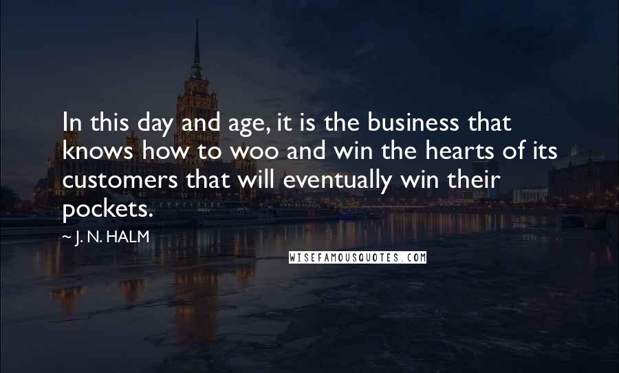 J. N. HALM Quotes: In this day and age, it is the business that knows how to woo and win the hearts of its customers that will eventually win their pockets.