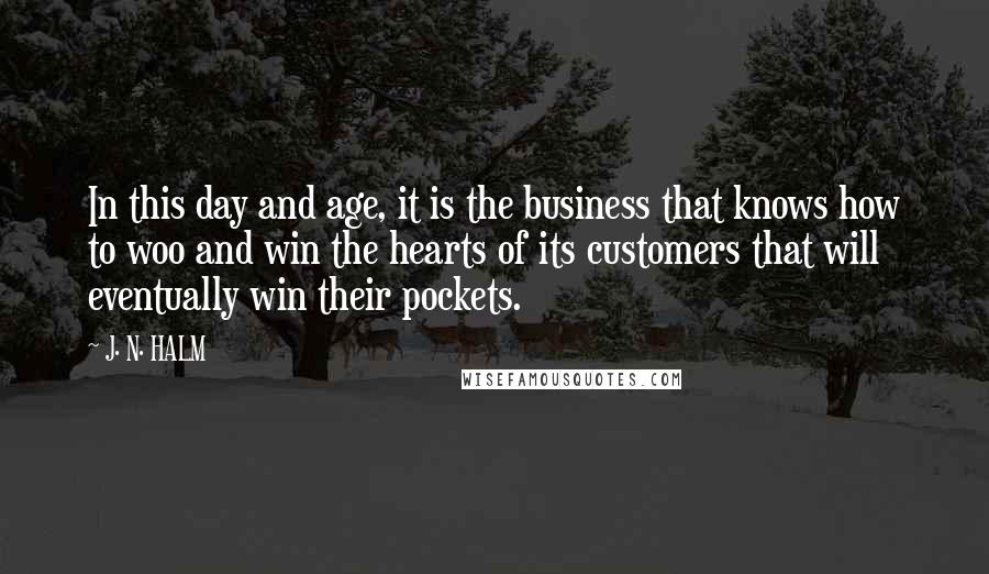 J. N. HALM Quotes: In this day and age, it is the business that knows how to woo and win the hearts of its customers that will eventually win their pockets.