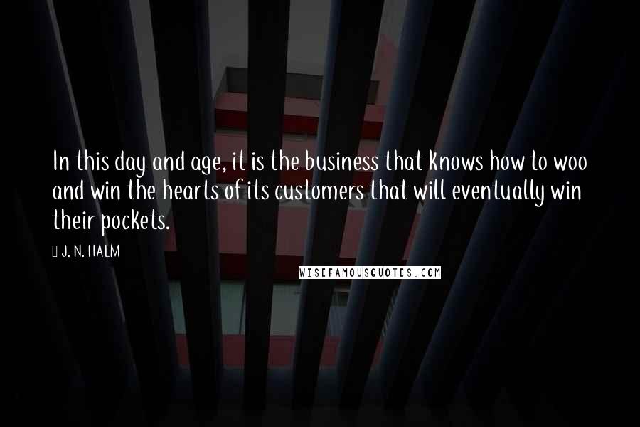 J. N. HALM Quotes: In this day and age, it is the business that knows how to woo and win the hearts of its customers that will eventually win their pockets.