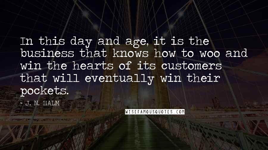 J. N. HALM Quotes: In this day and age, it is the business that knows how to woo and win the hearts of its customers that will eventually win their pockets.