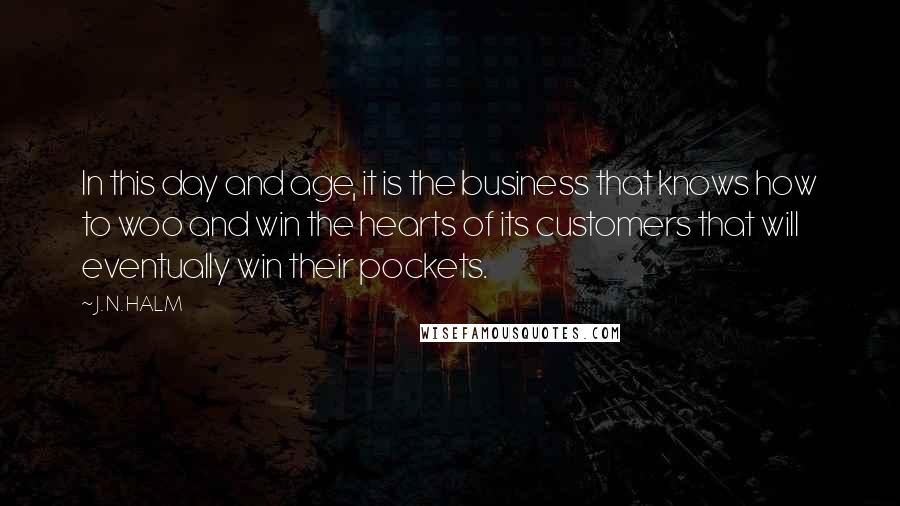 J. N. HALM Quotes: In this day and age, it is the business that knows how to woo and win the hearts of its customers that will eventually win their pockets.