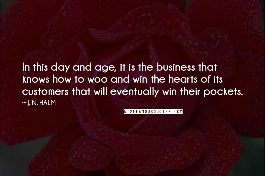 J. N. HALM Quotes: In this day and age, it is the business that knows how to woo and win the hearts of its customers that will eventually win their pockets.