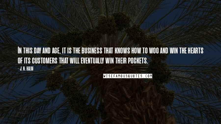 J. N. HALM Quotes: In this day and age, it is the business that knows how to woo and win the hearts of its customers that will eventually win their pockets.