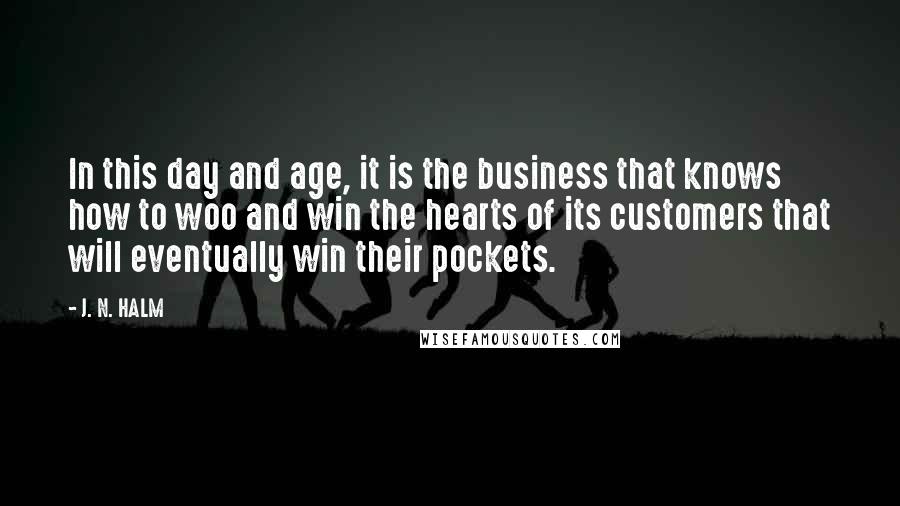 J. N. HALM Quotes: In this day and age, it is the business that knows how to woo and win the hearts of its customers that will eventually win their pockets.