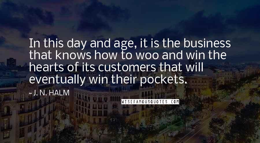 J. N. HALM Quotes: In this day and age, it is the business that knows how to woo and win the hearts of its customers that will eventually win their pockets.