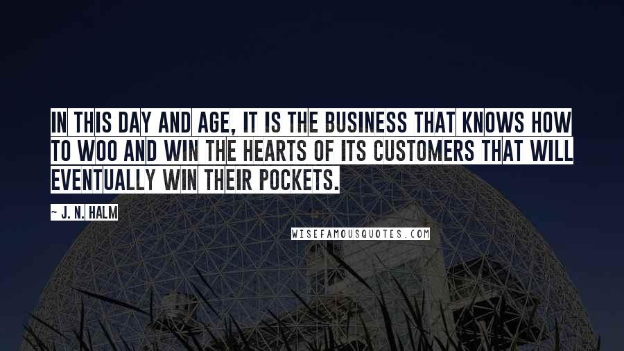 J. N. HALM Quotes: In this day and age, it is the business that knows how to woo and win the hearts of its customers that will eventually win their pockets.