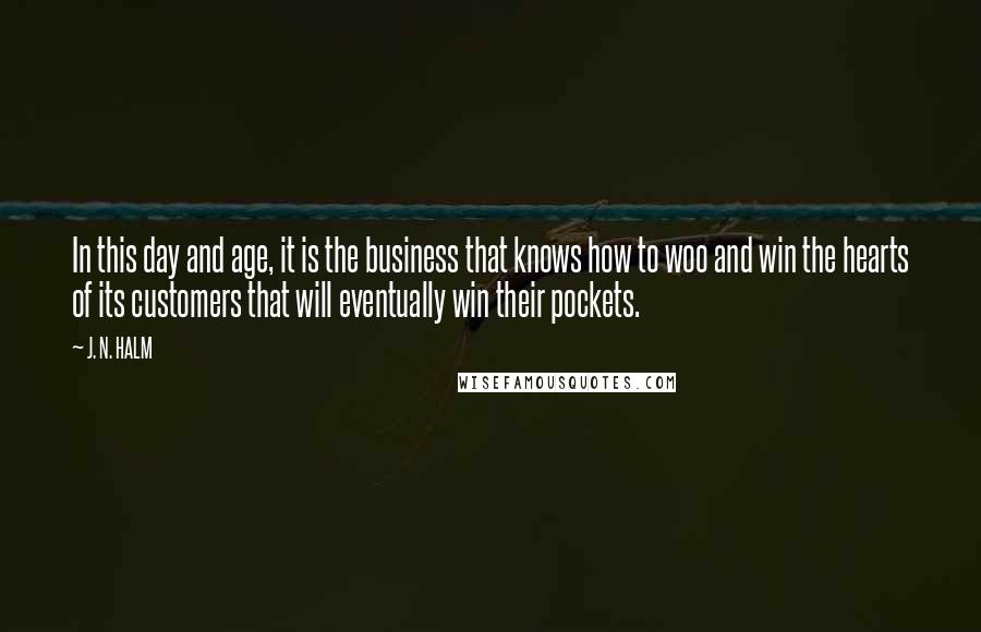 J. N. HALM Quotes: In this day and age, it is the business that knows how to woo and win the hearts of its customers that will eventually win their pockets.