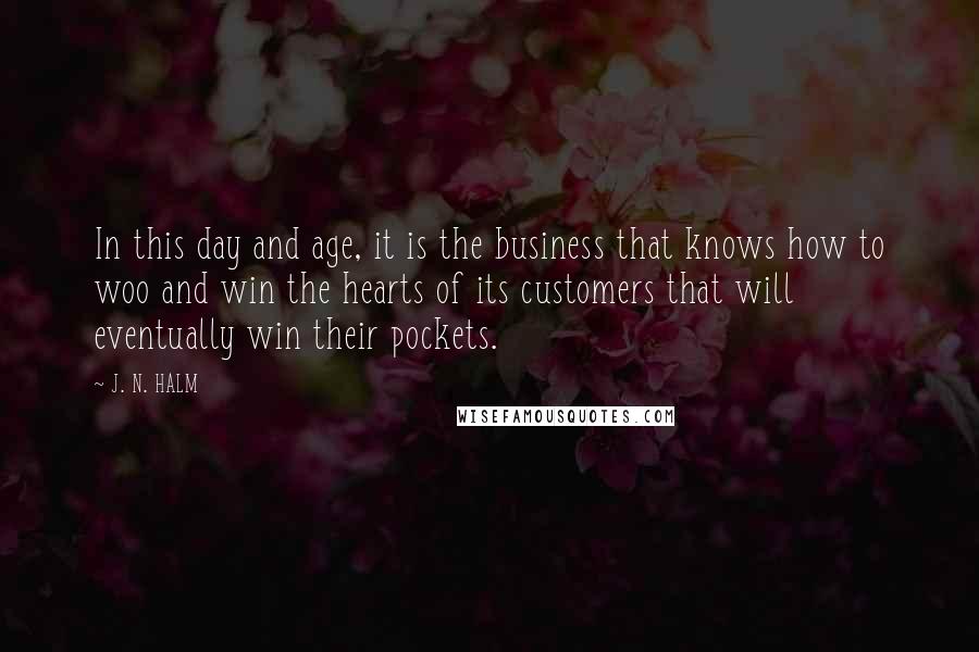 J. N. HALM Quotes: In this day and age, it is the business that knows how to woo and win the hearts of its customers that will eventually win their pockets.