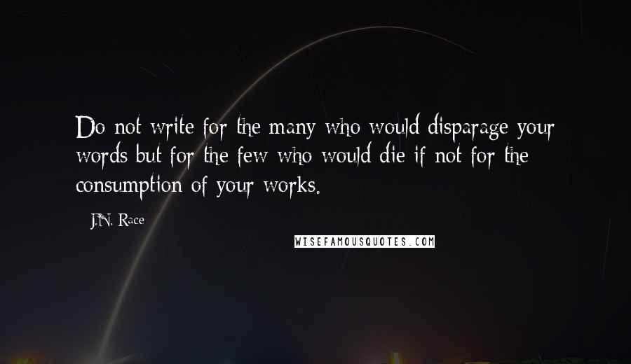 J.N. Race Quotes: Do not write for the many who would disparage your words but for the few who would die if not for the consumption of your works.