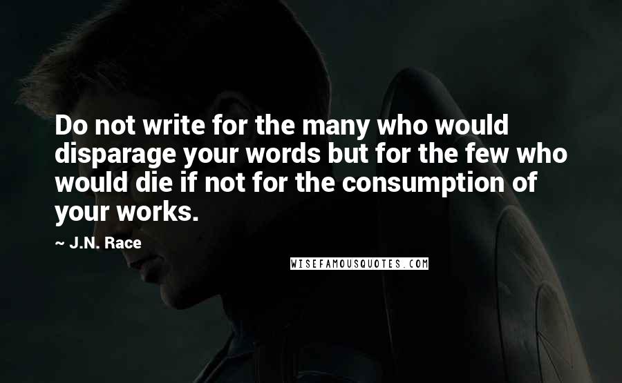 J.N. Race Quotes: Do not write for the many who would disparage your words but for the few who would die if not for the consumption of your works.