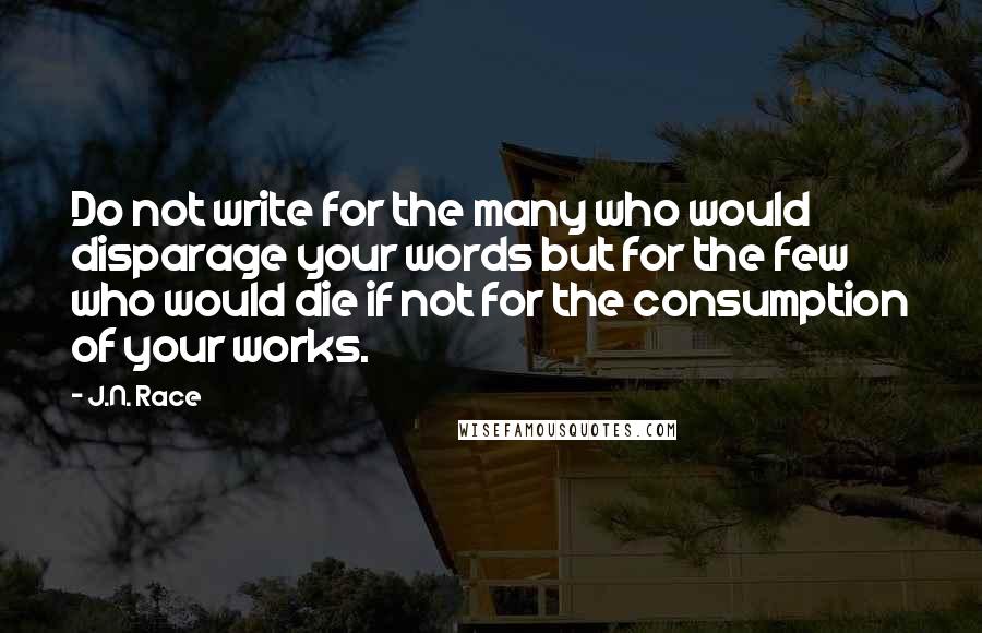 J.N. Race Quotes: Do not write for the many who would disparage your words but for the few who would die if not for the consumption of your works.