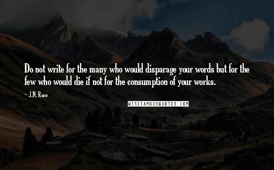 J.N. Race Quotes: Do not write for the many who would disparage your words but for the few who would die if not for the consumption of your works.