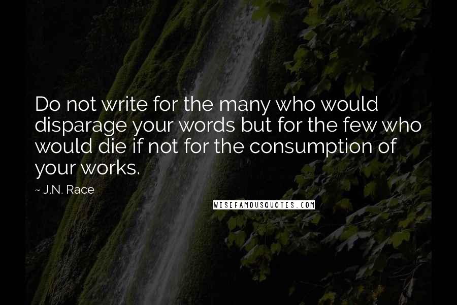 J.N. Race Quotes: Do not write for the many who would disparage your words but for the few who would die if not for the consumption of your works.